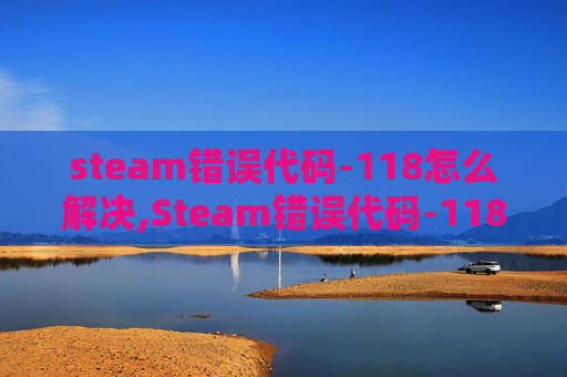 steam错误代码-118怎么解决,Steam错误代码-118原因解析与应对攻略，轻松解决游戏卡顿故障