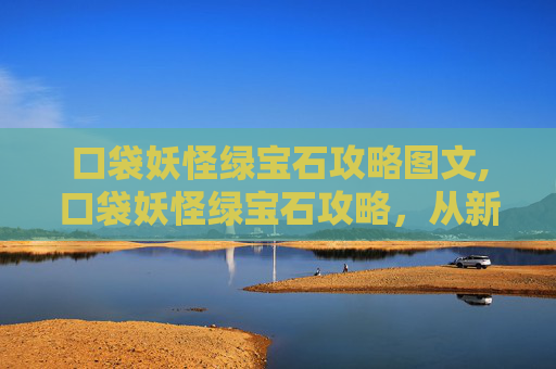 口袋妖怪绿宝石攻略图文,口袋妖怪绿宝石攻略，从新手启蒙到高阶突破的完整路径，助你轻松玩转这一经典游戏