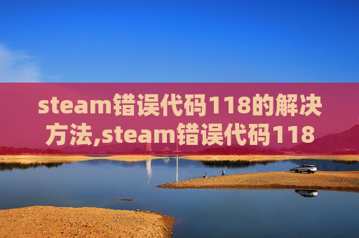 steam错误代码118的解决方法,steam错误代码118详解，常见原因分析与解决方案，轻松解决游戏运行异常问题