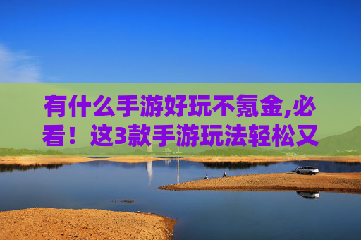 有什么手游好玩不氪金,必看！这3款手游玩法轻松又有趣，玩一把轻松获取乐趣与成就感，不套路全程高能！