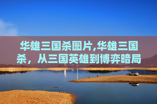 华雄三国杀图片,华雄三国杀，从三国英雄到博弈暗局，深度解析其隐藏魅力与多重影响