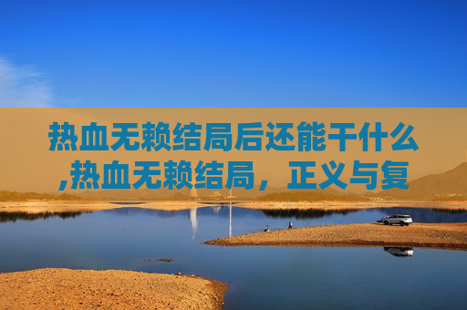 热血无赖结局后还能干什么,热血无赖结局，正义与复仇的终极对决