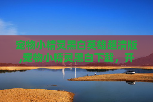 宠物小精灵黑白英雄超清版,宠物小精灵黑白下载，开启奇幻宠物冒险新旅程，轻松畅享极简玩法与无限乐趣