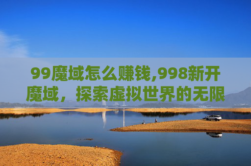 99魔域怎么赚钱,998新开魔域，探索虚拟世界的无限魅力