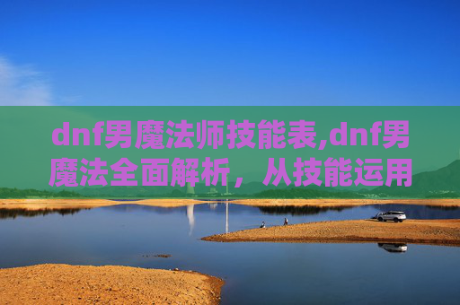 dnf男魔法师技能表,dnf男魔法全面解析，从技能运用到玩法价值的多维度解读