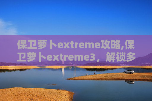 保卫萝卜extreme攻略,保卫萝卜extreme3，解锁多元策略，展现更精彩战术玩法