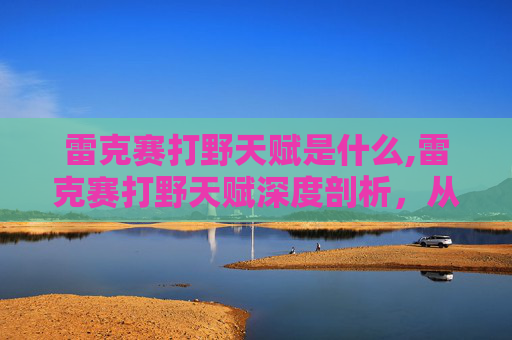 雷克赛打野天赋是什么,雷克赛打野天赋深度剖析，从定位到胜场的全面解读