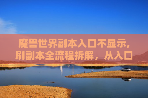 魔兽世界副本入口不显示,刷副本全流程拆解，从入口识别到通关技巧，手把手帮你解锁魔兽世界副本高效通关攻略