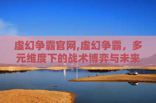 虚幻争霸官网,虚幻争霸，多元维度下的战术博弈与未来展望