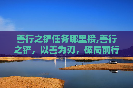 善行之铲任务哪里接,善行之铲，以善为刃，破局前行