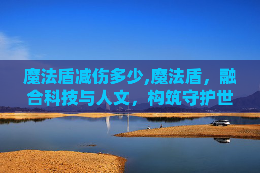 魔法盾减伤多少,魔法盾，融合科技与人文，构筑守护世界的智慧屏障