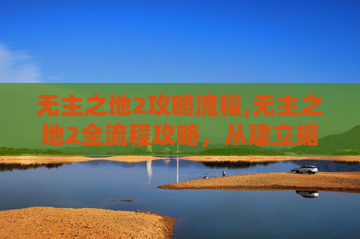 无主之地2攻略流程,无主之地2全流程攻略，从建立据点到高效通关的实用指南