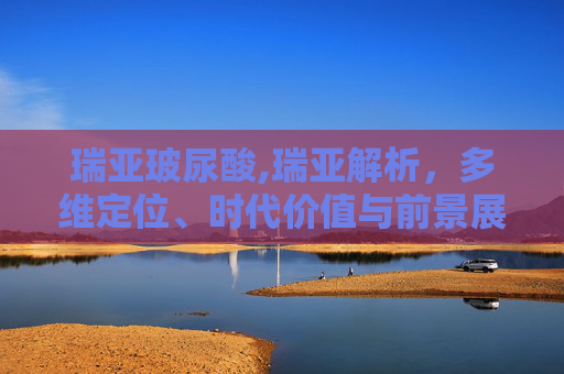 瑞亚玻尿酸,瑞亚解析，多维定位、时代价值与前景展望