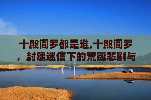 十殿阎罗都是谁,十殿阎罗，封建迷信下的荒诞悲剧与警示反思