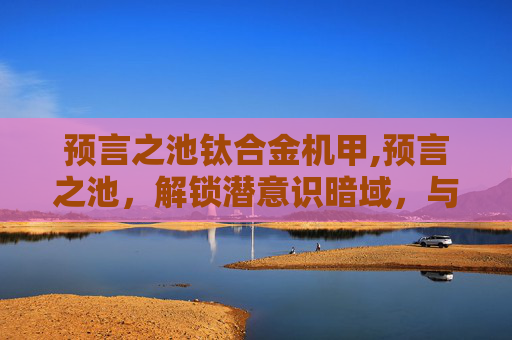 预言之池钛合金机甲,预言之池，解锁潜意识暗域，与内心潜意识完成深度对话