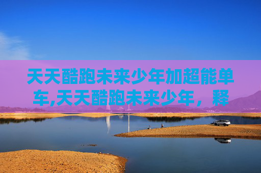 天天酷跑未来少年加超能单车,天天酷跑未来少年，释放潜能，开启成长新赛道