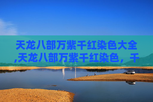 天龙八部万紫千红染色大全,天龙八部万紫千红染色，千古绝境的重彩解读与多元解读赏析