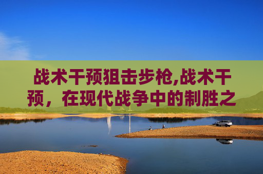 战术干预狙击步枪,战术干预，在现代战争中的制胜之道