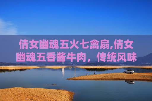 倩女幽魂五火七禽扇,倩女幽魂五香酱牛肉，传统风味新演绎，细腻鲜香惊艳舌尖