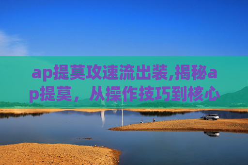 ap提莫攻速流出装,揭秘ap提莫，从操作技巧到核心价值，全方位解析这款热门游戏角色的魅力
