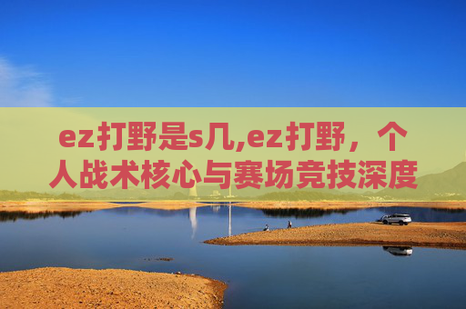 ez打野是s几,ez打野，个人战术核心与赛场竞技深度解析