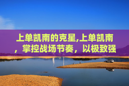 上单凯南的克星,上单凯南，掌控战场节奏，以极致强势缔造统治级局势