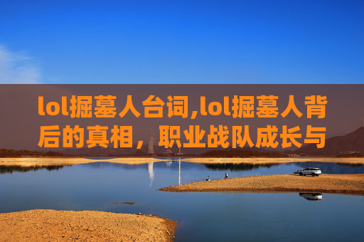 lol掘墓人台词,lol掘墓人背后的真相，职业战队成长与行业生态的深度剖析