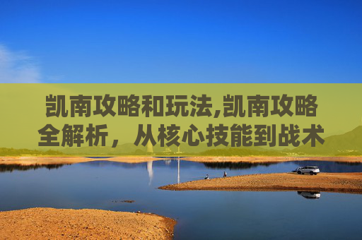 凯南攻略和玩法,凯南攻略全解析，从核心技能到战术布局，全方位拆解实现高效通关的秘籍