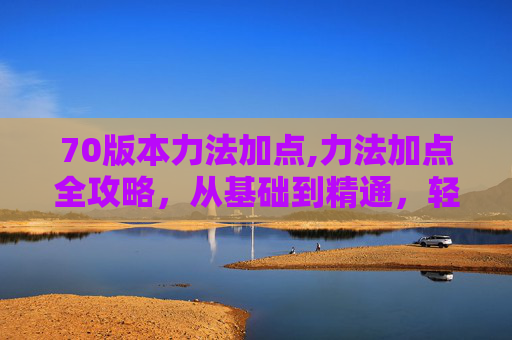 70版本力法加点,力法加点全攻略，从基础到精通，轻松掌握核心要点与实操技巧