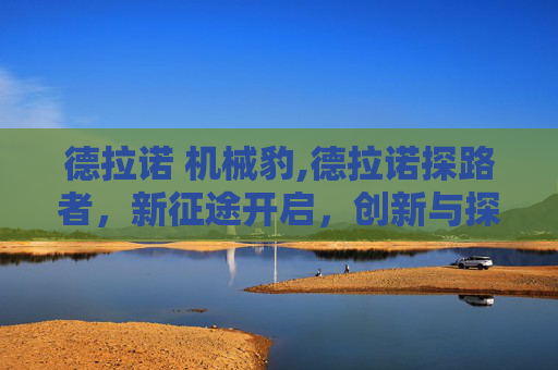德拉诺 机械豹,德拉诺探路者，新征途开启，创新与探索共绘发展新图景