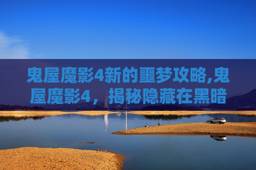 鬼屋魔影4新的噩梦攻略,鬼屋魔影4，揭秘隐藏在黑暗中的真相