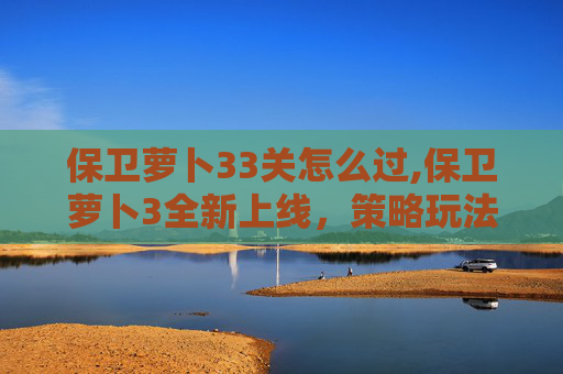 保卫萝卜33关怎么过,保卫萝卜3全新上线，策略玩法与海量关卡挑战开启，全方位体验守护奇迹