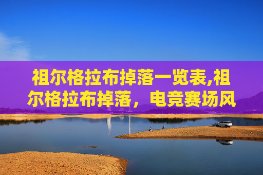 祖尔格拉布掉落一览表,祖尔格拉布掉落，电竞赛场风云再起，机遇与风险并存的新征程