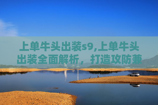 上单牛头出装s9,上单牛头出装全面解析，打造攻防兼备的顶级阵容