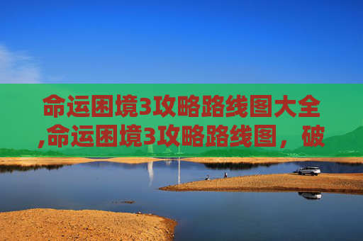 命运困境3攻略路线图大全,命运困境3攻略路线图，破局困境，精准破局