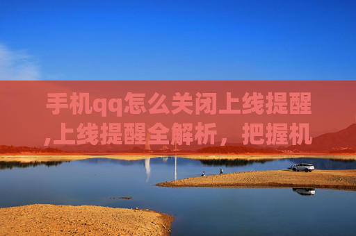 手机qq怎么关闭上线提醒,上线提醒全解析，把握机遇、规避风险，抢占核心赛道核心