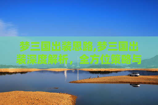 梦三国出装思路,梦三国出装深度解析，全方位策略与效果详解