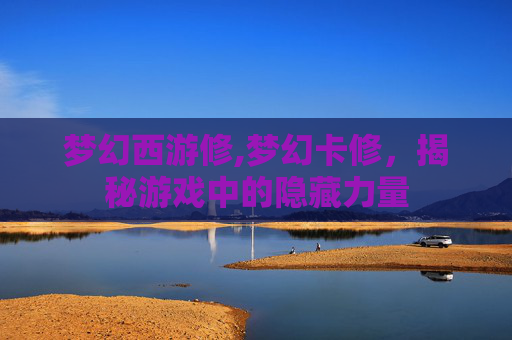 梦幻西游修,梦幻卡修，揭秘游戏中的隐藏力量