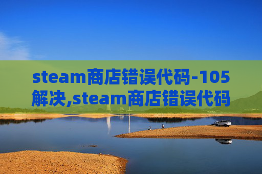 steam商店错误代码-105解决,steam商店错误代码118深度解析与解决方案全指南