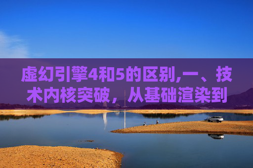 虚幻引擎4和5的区别,一、技术内核突破，从基础渲染到智能交互的全维度升级