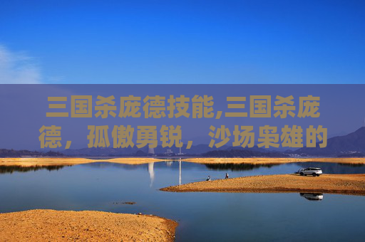 三国杀庞德技能,三国杀庞德，孤傲勇锐，沙场枭雄的非凡气概与历史传奇
