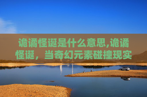 诡谲怪诞是什么意思,诡谲怪诞，当奇幻元素碰撞现实边界，创作出颠覆认知的创意可能