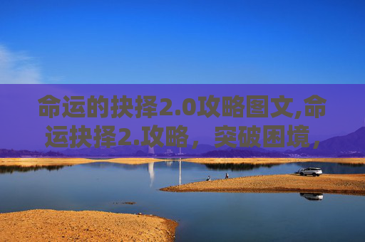 命运的抉择2.0攻略图文,命运抉择2.攻略，突破困境，踏上全新人生路径