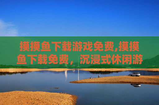 摸摸鱼下载游戏免费,摸摸鱼下载免费，沉浸式休闲游戏全解析，轻松解压解压神器