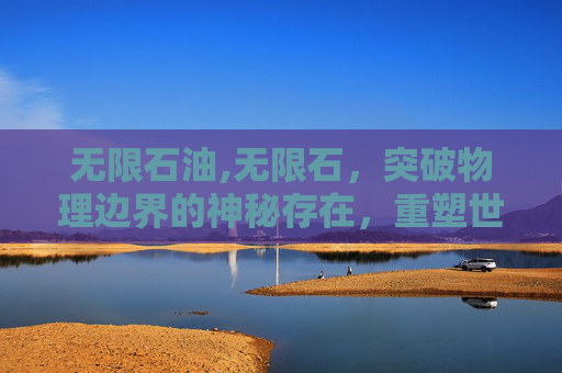 无限石油,无限石，突破物理边界的神秘存在，重塑世界格局的颠覆力量