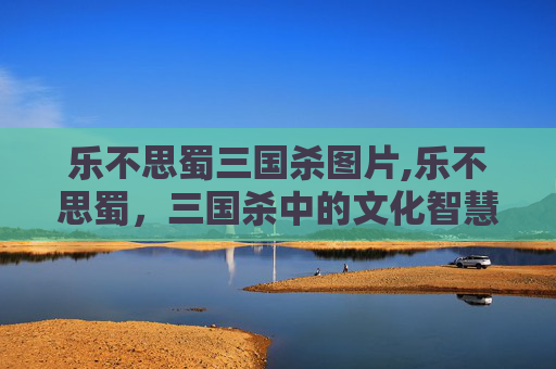 乐不思蜀三国杀图片,乐不思蜀，三国杀中的文化智慧与情感思辨