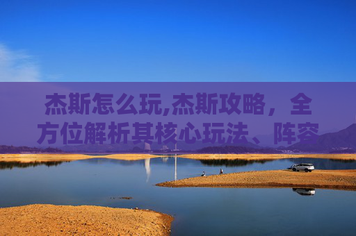 杰斯怎么玩,杰斯攻略，全方位解析其核心玩法、阵容搭配与攻略要点