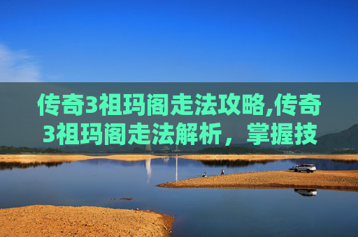 传奇3祖玛阁走法攻略,传奇3祖玛阁走法解析，掌握技巧，轻松通关