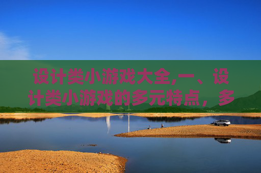设计类小游戏大全,一、设计类小游戏的多元特点，多元玩法，多元价值