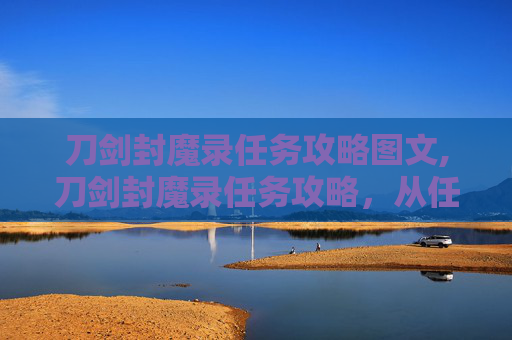 刀剑封魔录任务攻略图文,刀剑封魔录任务攻略，从任务认知到成功通关的全方位指南